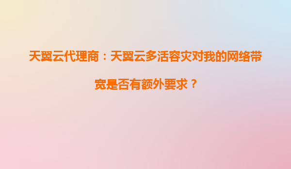 天翼云代理商：天翼云多活容灾对我的网络带宽是否有额外要求？