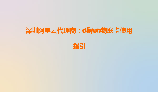深圳阿里云代理商：aliyun物联卡使用指引