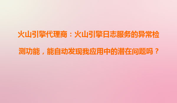 火山引擎代理商：火山引擎日志服务的异常检测功能，能自动发现我应用中的潜在问题吗？