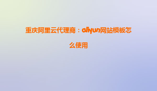 重庆阿里云代理商：aliyun网站模板怎么使用