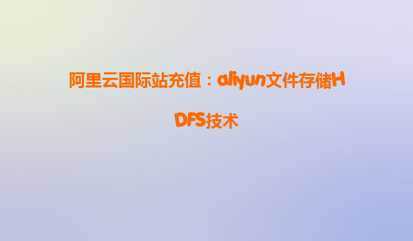 阿里云国际站充值：aliyun文件存储HDFS技术
