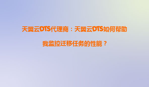 天翼云DTS代理商：天翼云DTS如何帮助我监控迁移任务的性能？