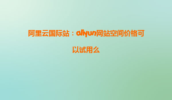 阿里云国际站：aliyun网站空间价格可以试用么