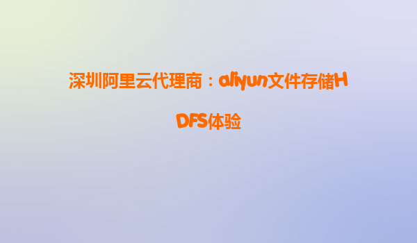 深圳阿里云代理商：aliyun文件存储HDFS体验
