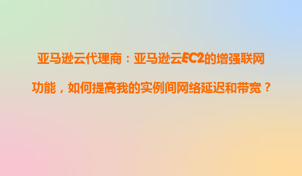 亚马逊云代理商：亚马逊云EC2的增强联网功能，如何提高我的实例间网络延迟和带宽？