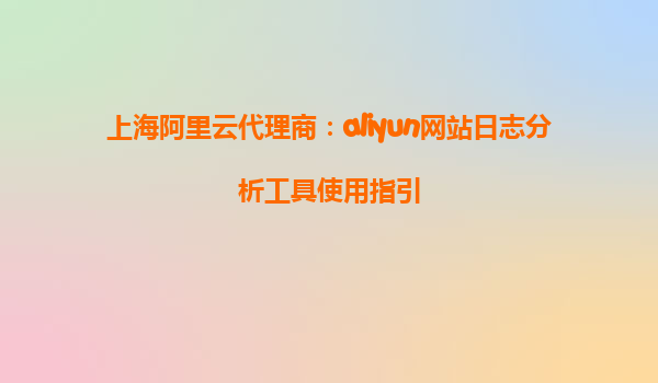 上海阿里云代理商：aliyun网站日志分析工具使用指引