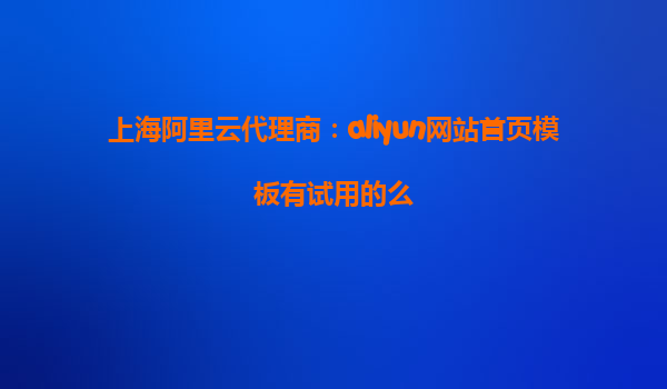 上海阿里云代理商：aliyun网站首页模板有试用的么