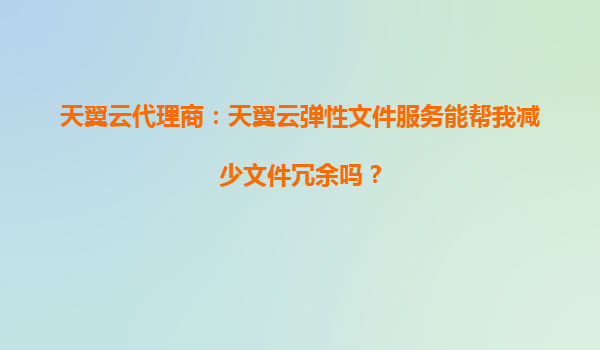 天翼云代理商：天翼云弹性文件服务能帮我减少文件冗余吗？