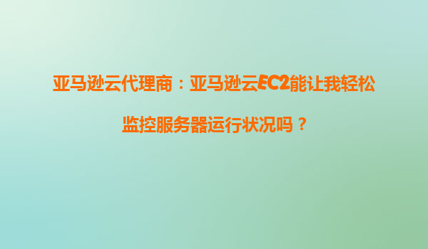 亚马逊云代理商：亚马逊云EC2能让我轻松监控服务器运行状况吗？