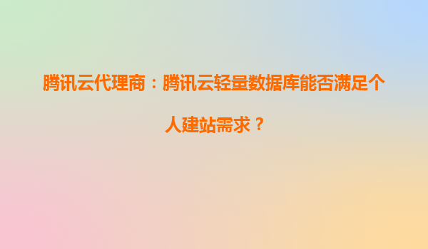 腾讯云代理商：腾讯云轻量数据库能否满足个人建站需求？