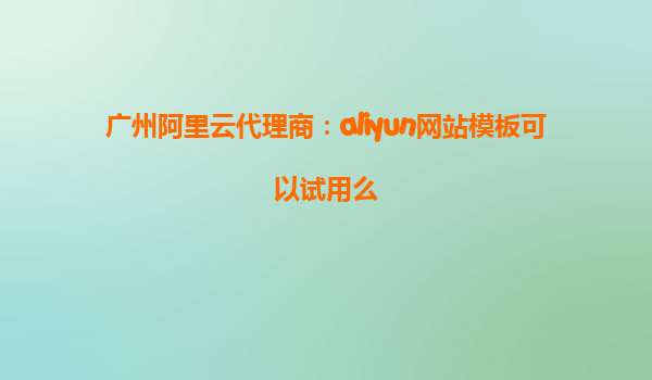 广州阿里云代理商：aliyun网站模板可以试用么