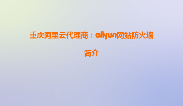 重庆阿里云代理商：aliyun网站防火墙简介