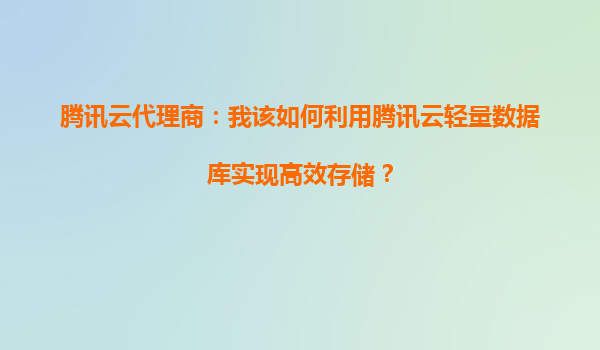 腾讯云代理商：我该如何利用腾讯云轻量数据库实现高效存储？