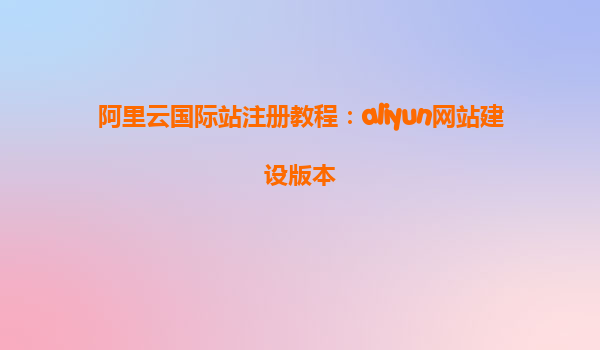 阿里云国际站注册教程：aliyun网站建设版本
