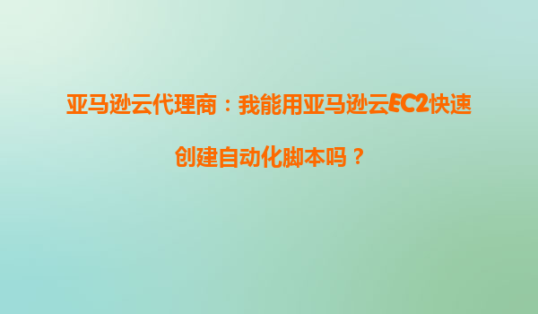 亚马逊云代理商：我能用亚马逊云EC2快速创建自动化脚本吗？