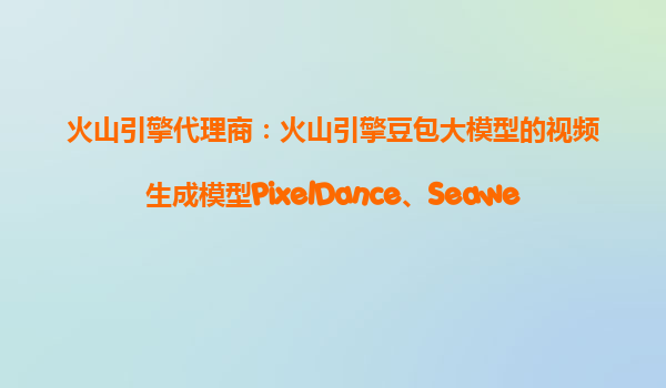 火山引擎代理商：火山引擎豆包大模型的视频生成模型PixelDance、Seaweed有什么核心差异？