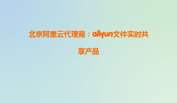 北京阿里云代理商：aliyun文件实时共享产品