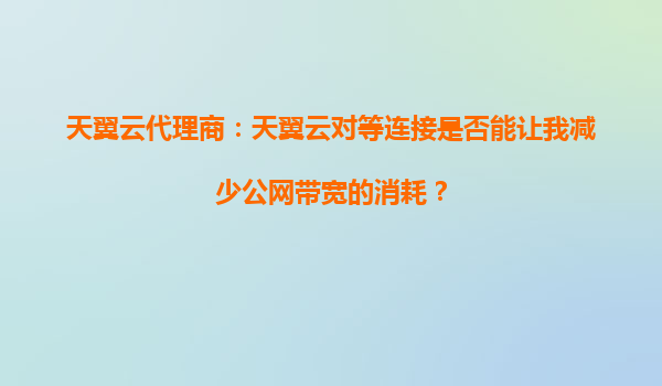 天翼云代理商：天翼云对等连接是否能让我减少公网带宽的消耗？