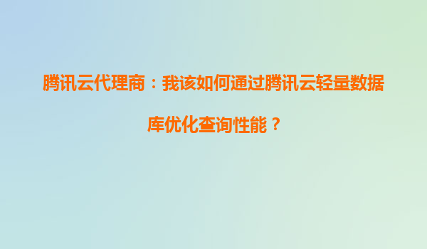 腾讯云代理商：我该如何通过腾讯云轻量数据库优化查询性能？