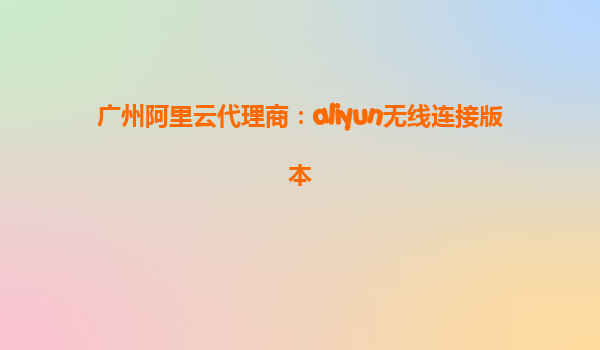 广州阿里云代理商：aliyun无线连接版本