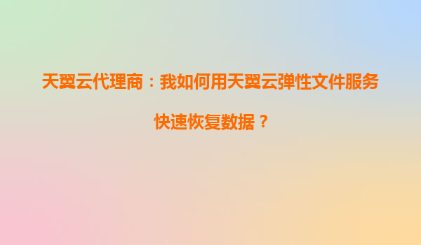 天翼云代理商：我如何用天翼云弹性文件服务快速恢复数据？