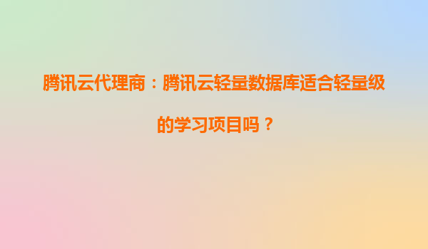 腾讯云代理商：腾讯云轻量数据库适合轻量级的学习项目吗？