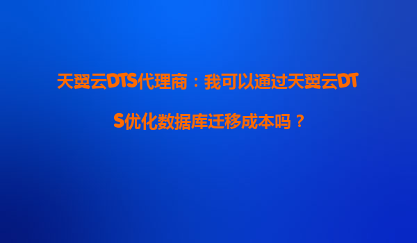 天翼云DTS代理商：我可以通过天翼云DTS优化数据库迁移成本吗？