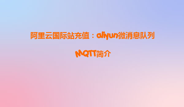 阿里云国际站充值：aliyun微消息队列 MQTT简介