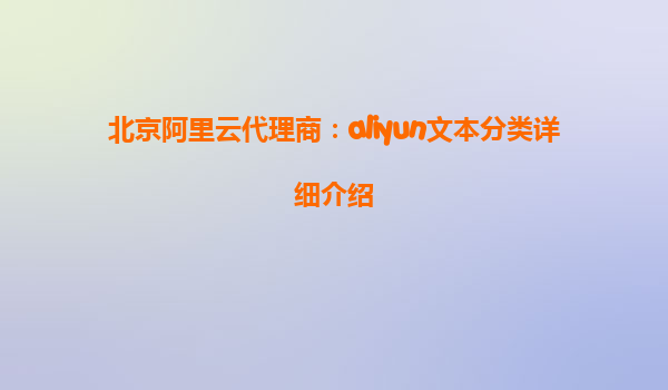 北京阿里云代理商：aliyun文本分类详细介绍