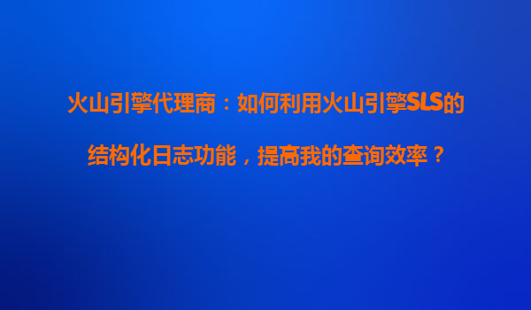 火山引擎代理商：如何利用火山引擎SLS的结构化日志功能，提高我的查询效率？