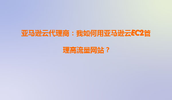 亚马逊云代理商：我如何用亚马逊云EC2管理高流量网站？