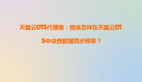 天翼云DTS代理商：我该怎样在天翼云DTS中设置数据同步频率？