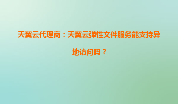 天翼云代理商：天翼云弹性文件服务能支持异地访问吗？