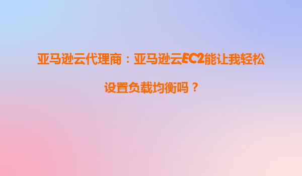 亚马逊云代理商：亚马逊云EC2能让我轻松设置负载均衡吗？