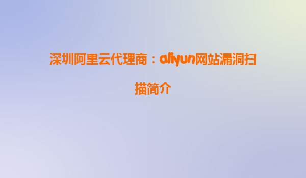深圳阿里云代理商：aliyun网站漏洞扫描简介