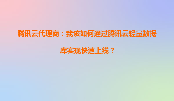 腾讯云代理商：我该如何通过腾讯云轻量数据库实现快速上线？