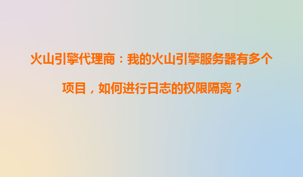 火山引擎代理商：我的火山引擎服务器有多个项目，如何进行日志的权限隔离？