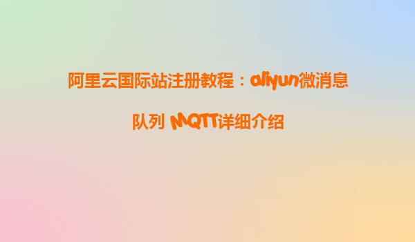 阿里云国际站注册教程：aliyun微消息队列 MQTT详细介绍