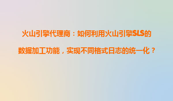 火山引擎代理商：如何利用火山引擎SLS的数据加工功能，实现不同格式日志的统一化？