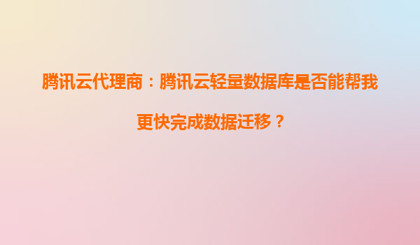 腾讯云代理商：腾讯云轻量数据库是否能帮我更快完成数据迁移？