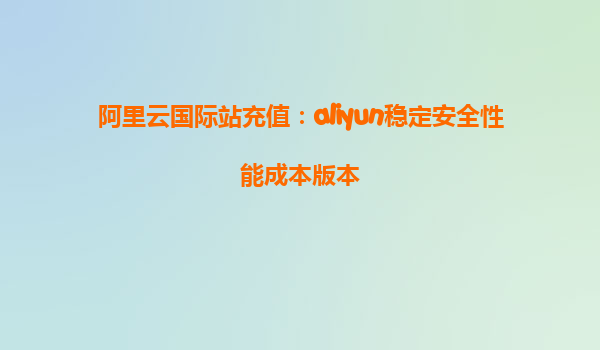 阿里云国际站充值：aliyun稳定安全性能成本版本