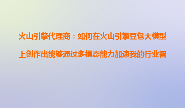 火山引擎代理商：如何在火山引擎豆包大模型上创作出能够通过多模态能力加速我的行业智能化进程？