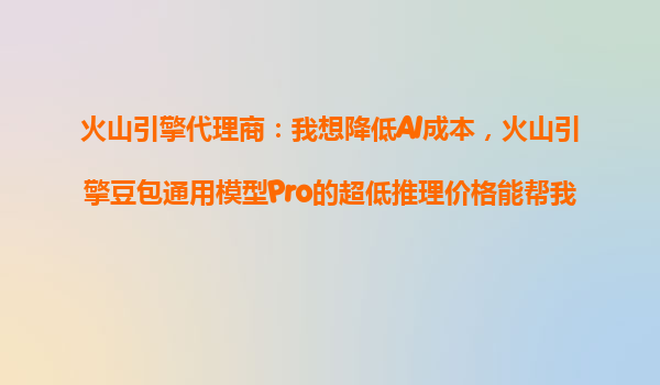 火山引擎代理商：我想降低AI成本，火山引擎豆包通用模型Pro的超低推理价格能帮我省多少钱？