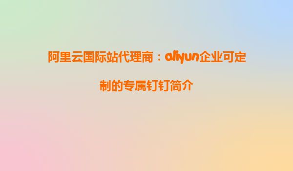 阿里云国际站代理商：aliyun企业可定制的专属钉钉简介