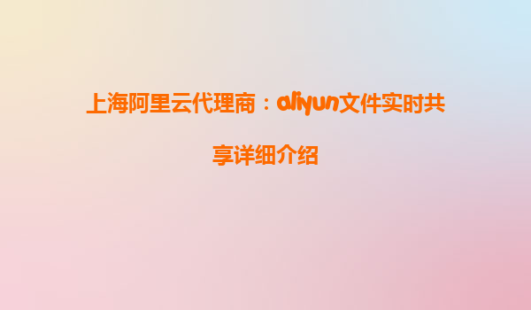 上海阿里云代理商：aliyun文件实时共享详细介绍
