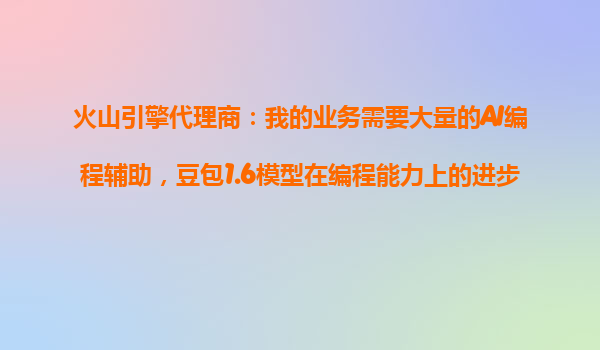 火山引擎代理商：我的业务需要大量的AI编程辅助，豆包1.6模型在编程能力上的进步能帮我多少？