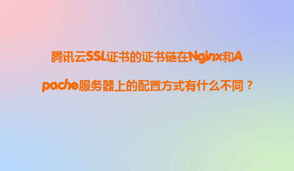 腾讯云SSL证书的证书链在Nginx和Apache服务器上的配置方式有什么不同？哪种更简单？