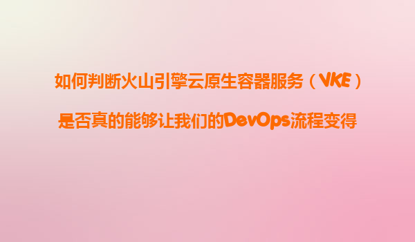 如何判断火山引擎云原生容器服务（VKE）是否真的能够让我们的DevOps流程变得更加高效和自动化？
