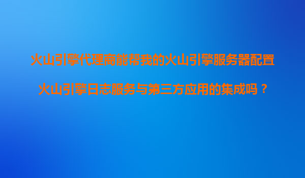 火山引擎代理商能帮我的火山引擎服务器配置火山引擎日志服务与第三方应用的集成吗？