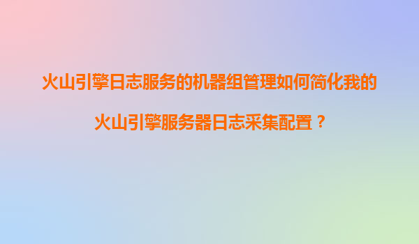 火山引擎日志服务的机器组管理如何简化我的火山引擎服务器日志采集配置？